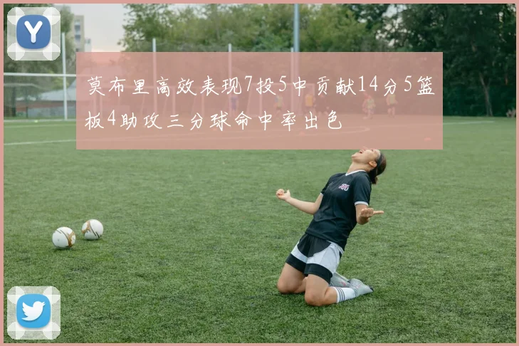 莫布里高效表现7投5中贡献14分5篮板4助攻三分球命中率出色