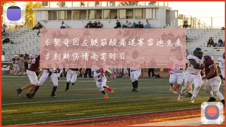 东契奇因左腿筋酸痛退赛雷迪克表示判断伤情尚需时日