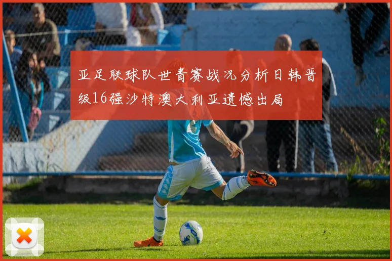亚足联球队世青赛战况分析日韩晋级16强沙特澳大利亚遗憾出局